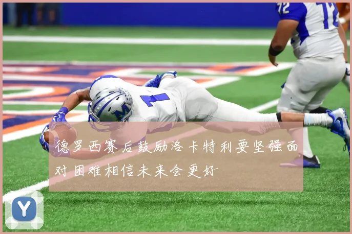 德罗西赛后鼓励洛卡特利要坚强面对困难相信未来会更好