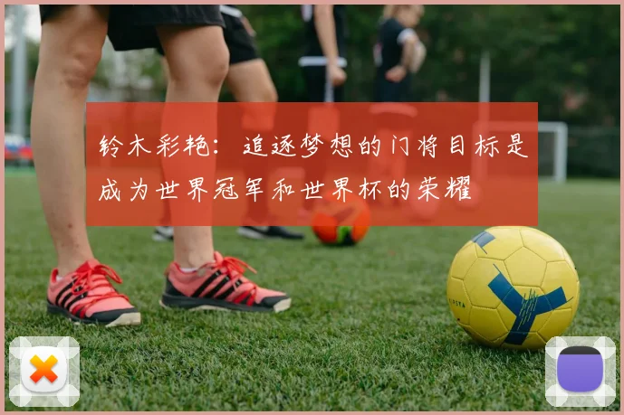 铃木彩艳：追逐梦想的门将目标是成为世界冠军和世界杯的荣耀