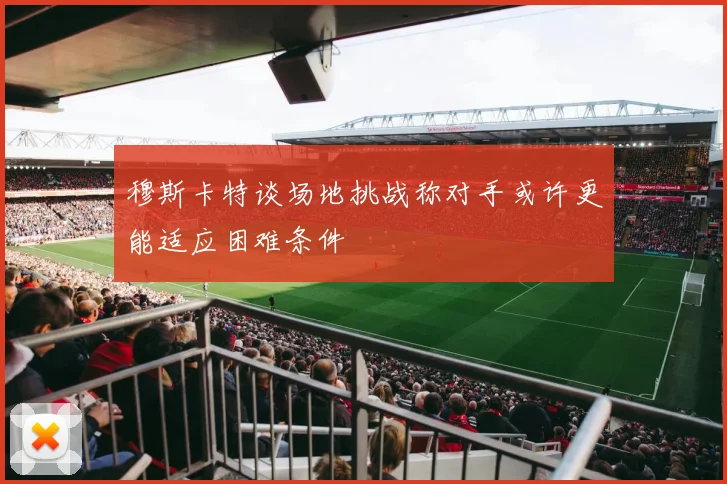 穆斯卡特谈场地挑战称对手或许更能适应困难条件