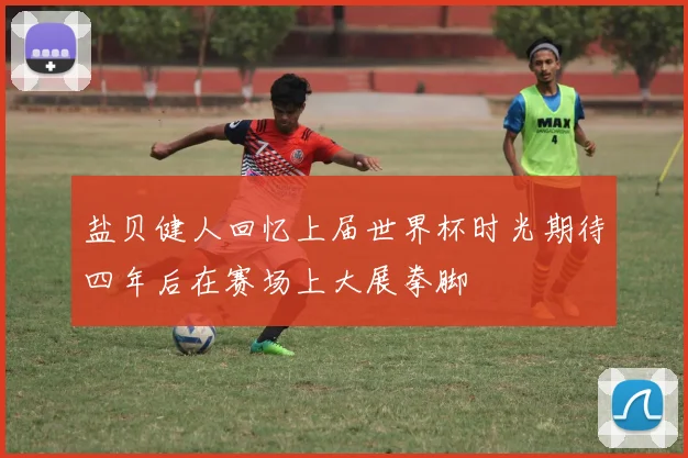 盐贝健人回忆上届世界杯时光期待四年后在赛场上大展拳脚