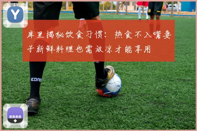 库里揭秘饮食习惯：热食不入嘴妻子新鲜料理也需放凉才能享用