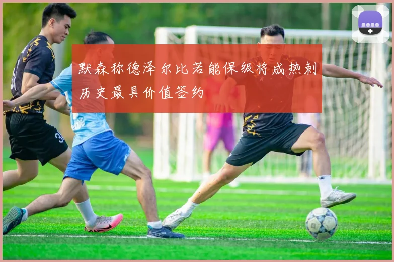 默森称德泽尔比若能保级将成热刺历史最具价值签约
