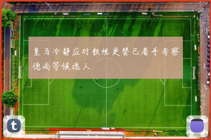 皇马冷静应对教练更替已着手考察德尚等候选人