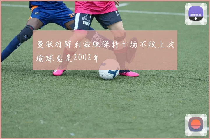 曼联对阵利兹联保持十场不败上次输球竟是2002年