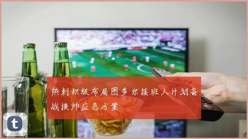 热刺积极布局图多尔接班人计划备战换帅应急方案