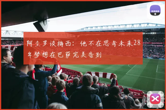 阿圭罗谈梅西：他不在思考未来28年梦想在巴萨完美告别