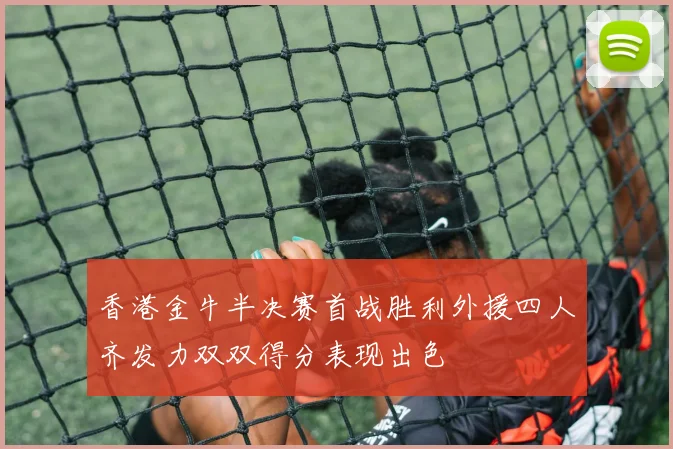 香港金牛半决赛首战胜利外援四人齐发力双双得分表现出色
