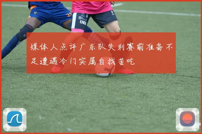 媒体人点评广东队失利赛前准备不足遭遇冷门实属自找苦吃