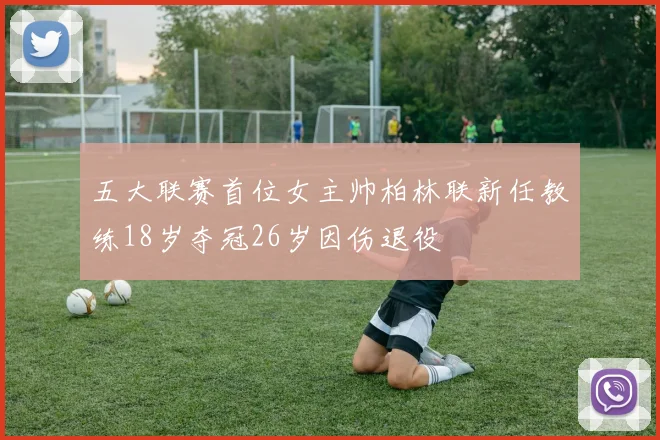 五大联赛首位女主帅柏林联新任教练18岁夺冠26岁因伤退役