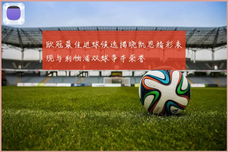 欧冠最佳进球候选揭晓凯恩精彩表现与利物浦双球争夺荣誉