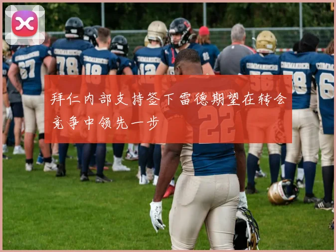 拜仁内部支持签下雷德期望在转会竞争中领先一步
