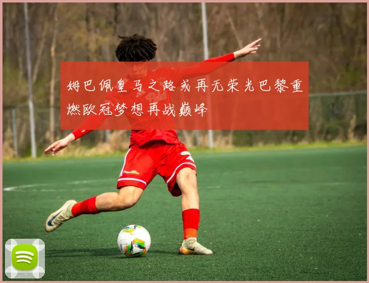 姆巴佩皇马之路或再无荣光巴黎重燃欧冠梦想再战巅峰