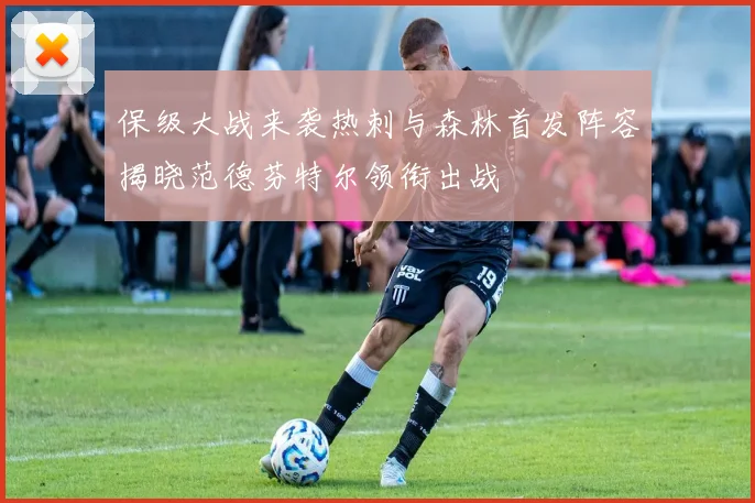 保级大战来袭热刺与森林首发阵容揭晓范德芬特尔领衔出战