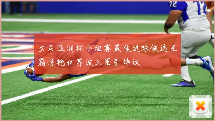 女足亚洲杯小组赛最佳进球候选王霜惊艳世界波入围引热议