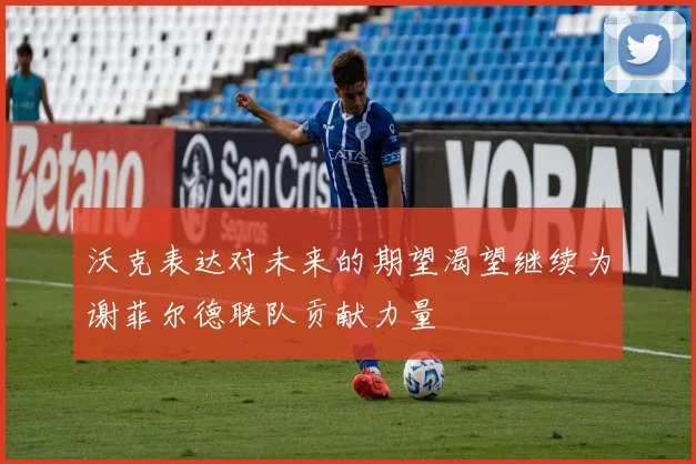 沃克表达对未来的期望渴望继续为谢菲尔德联队贡献力量