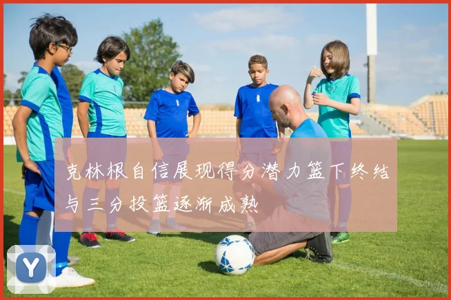 克林根自信展现得分潜力篮下终结与三分投篮逐渐成熟