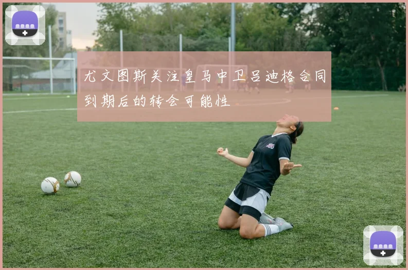 尤文图斯关注皇马中卫吕迪格合同到期后的转会可能性