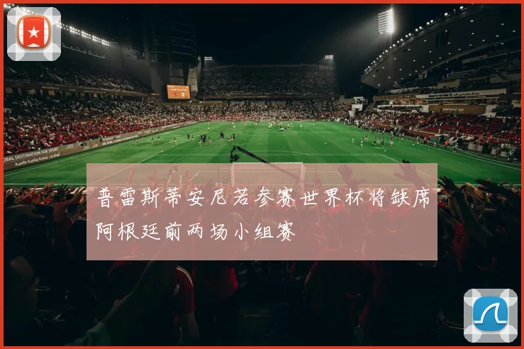 普雷斯蒂安尼若参赛世界杯将缺席阿根廷前两场小组赛