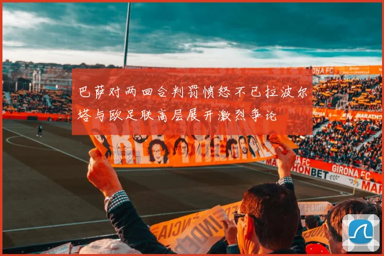 巴萨对两回合判罚愤怒不已拉波尔塔与欧足联高层展开激烈争论