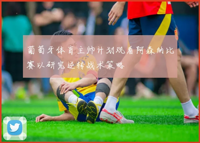 葡萄牙体育主帅计划观看阿森纳比赛以研究逆转战术策略