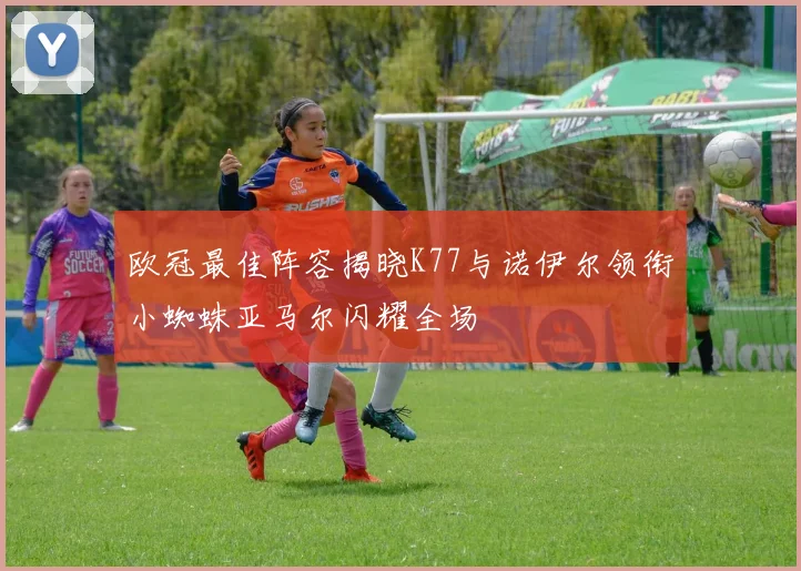 欧冠最佳阵容揭晓K77与诺伊尔领衔小蜘蛛亚马尔闪耀全场